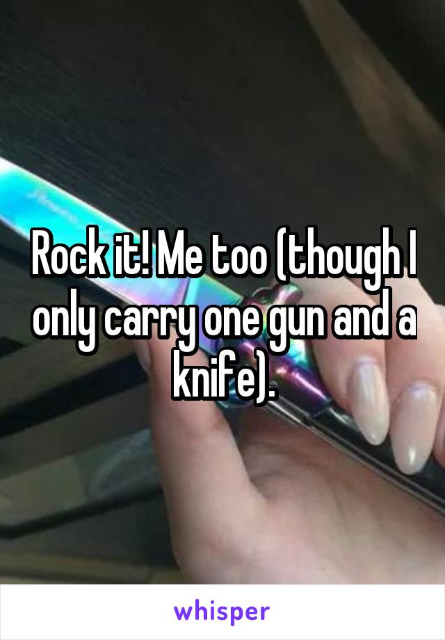 Rock it! Me too (though I only carry one gun and a knife).