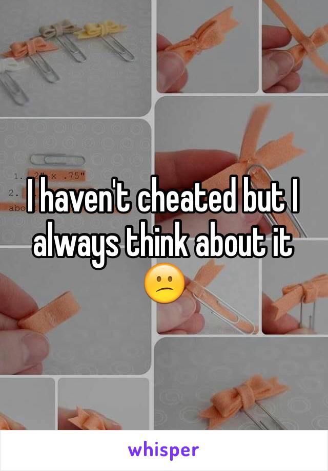 I haven't cheated but I always think about it 😕