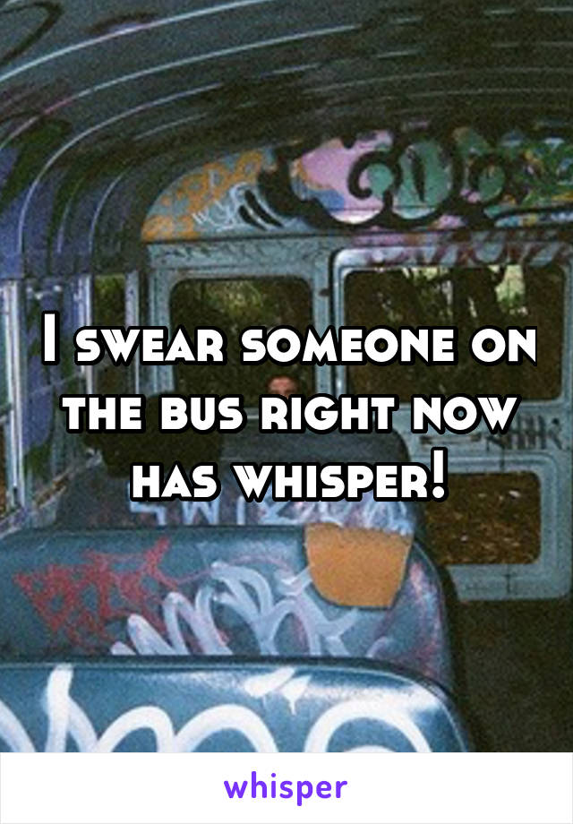 I swear someone on the bus right now has whisper!