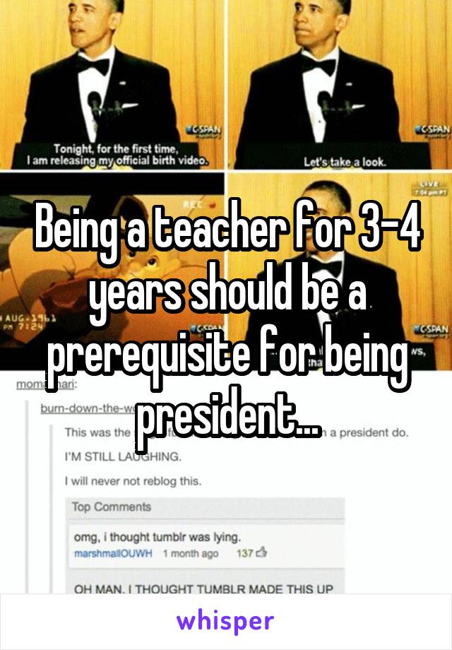 Being a teacher for 3-4 years should be a prerequisite for being president...