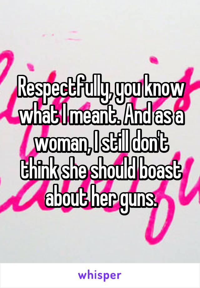 Respectfully, you know what I meant. And as a woman, I still don't think she should boast about her guns.