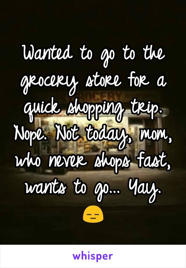 Wanted to go to the grocery store for a quick shopping trip. Nope. Not today, mom, who never shops fast, wants to go... Yay.
😑