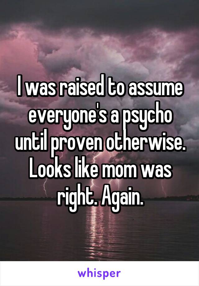 I was raised to assume everyone's a psycho until proven otherwise. Looks like mom was right. Again.