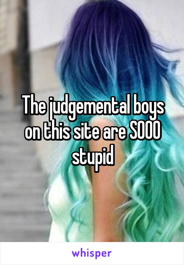 The judgemental boys on this site are SOOO stupid