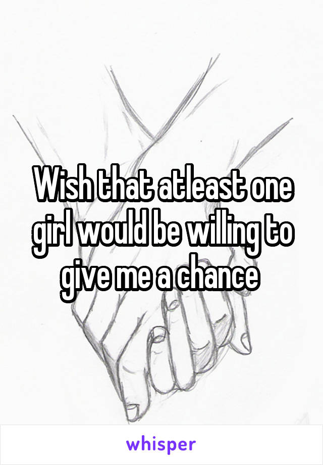 Wish that atleast one girl would be willing to give me a chance 