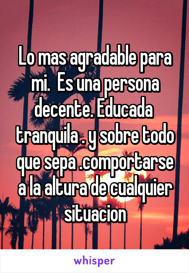 Lo mas agradable para mi.  Es una persona decente. Educada  tranquila . y sobre todo que sepa .comportarse a la altura de cualquier situacion