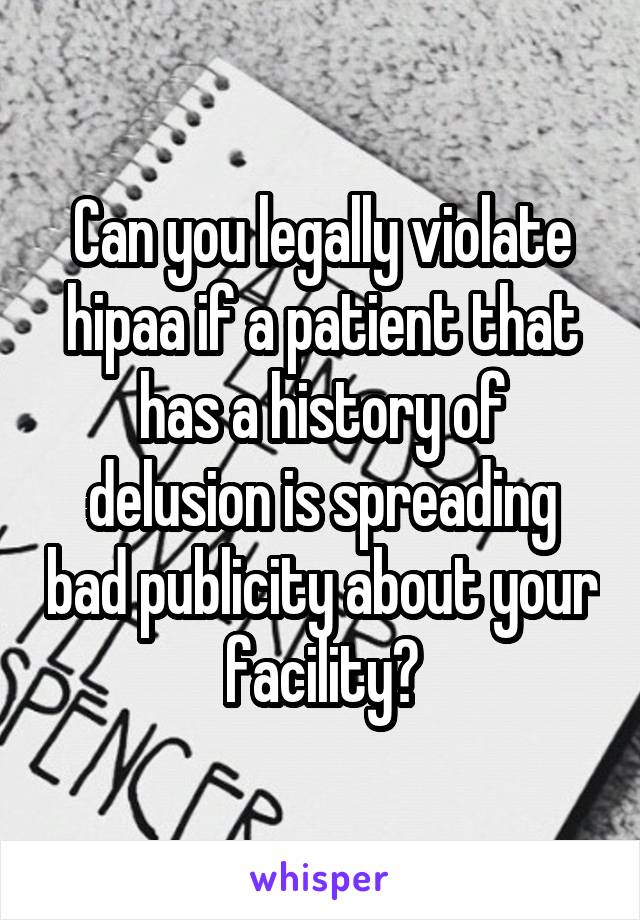 Can you legally violate hipaa if a patient that has a history of delusion is spreading bad publicity about your facility?