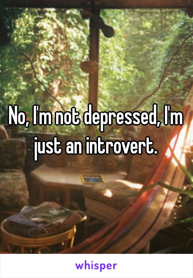 No, I'm not depressed, I'm just an introvert. 