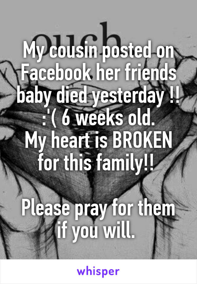 My cousin posted on Facebook her friends baby died yesterday !! :'( 6 weeks old.
My heart is BROKEN for this family!! 

Please pray for them if you will. 