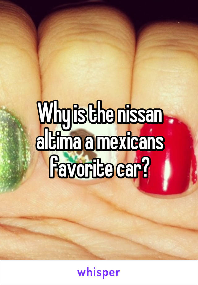 Why is the nissan altima a mexicans favorite car?