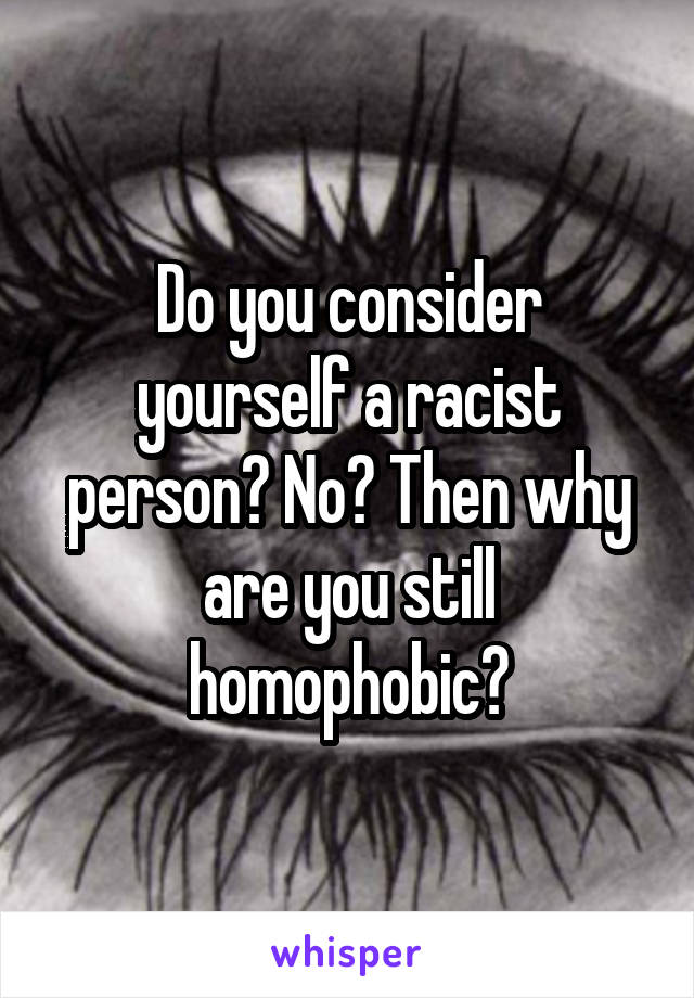 Do you consider yourself a racist person? No? Then why are you still homophobic?