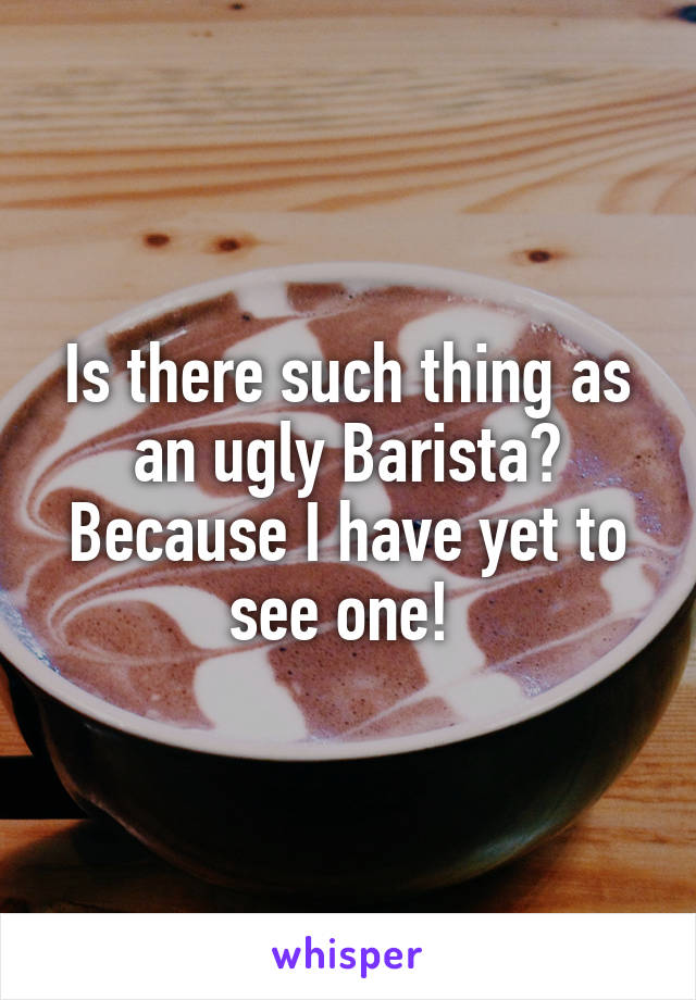 Is there such thing as an ugly Barista? Because I have yet to see one! 