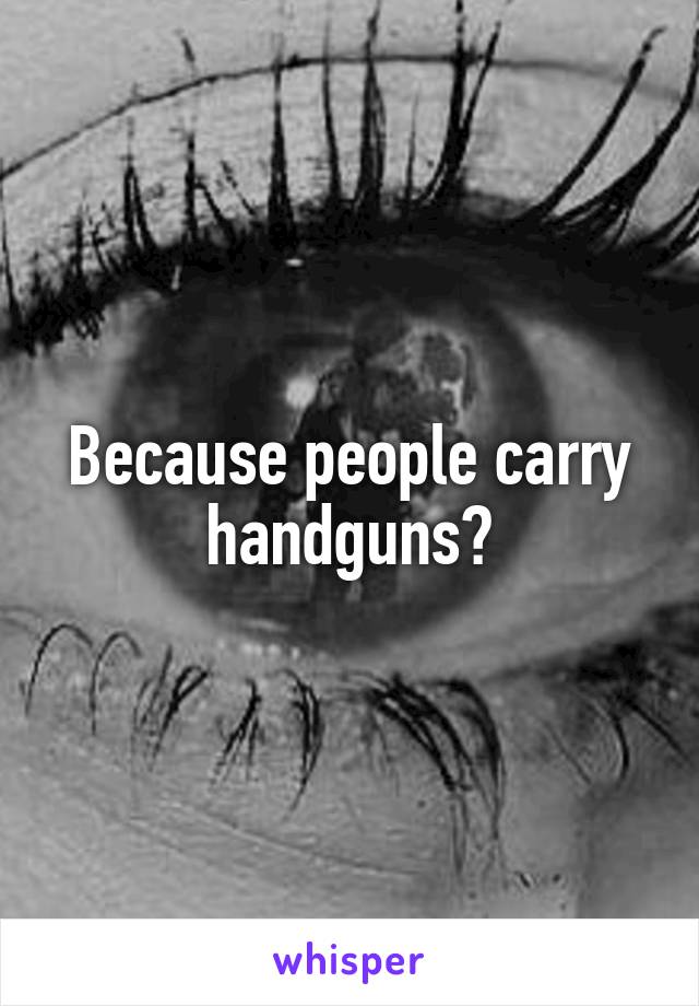 Because people carry handguns?