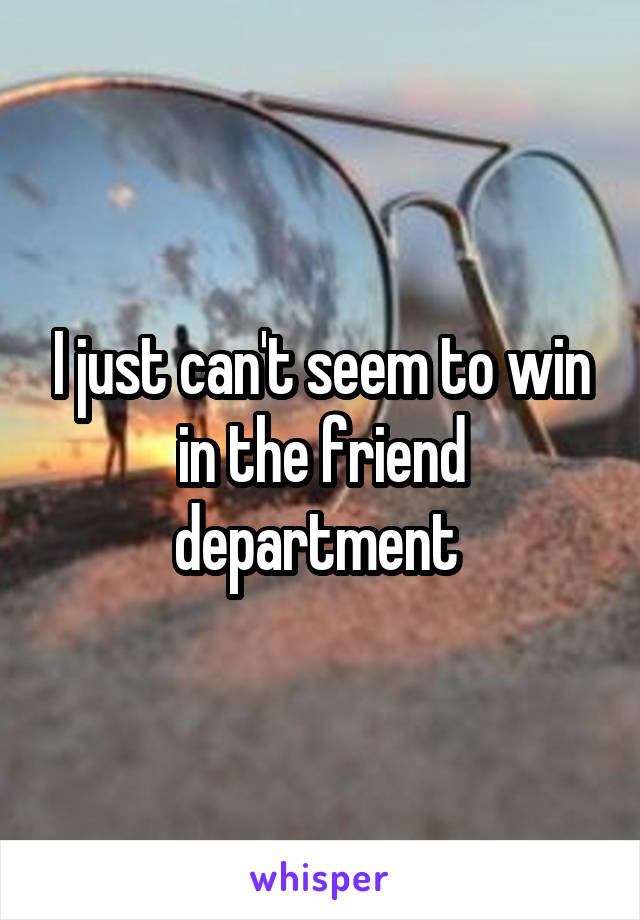 I just can't seem to win in the friend department 