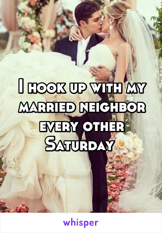 I hook up with my married neighbor every other Saturday 