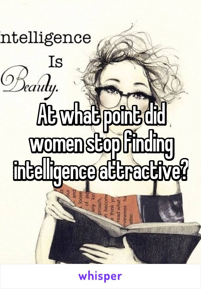 At what point did women stop finding intelligence attractive?