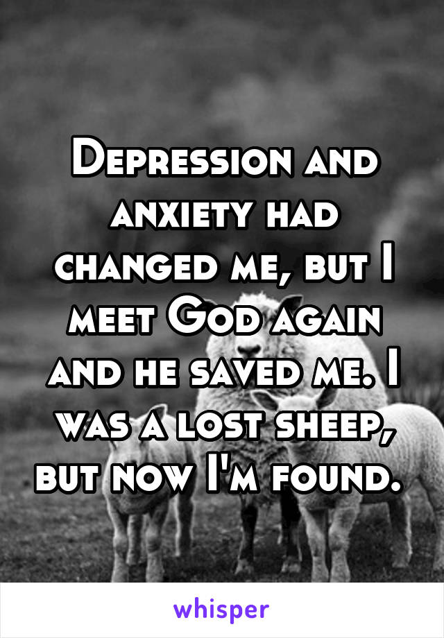 Depression and anxiety had changed me, but I meet God again and he saved me. I was a lost sheep, but now I'm found. 