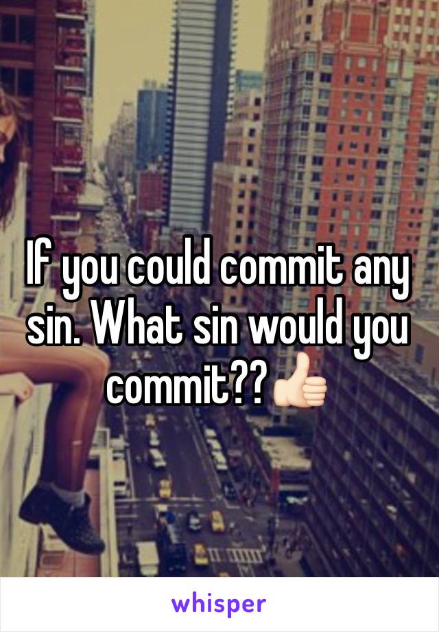 If you could commit any sin. What sin would you commit??👍🏻