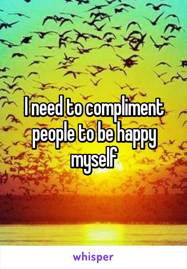 I need to compliment people to be happy myself