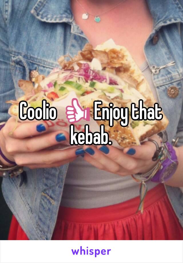 Coolio 👍 Enjoy that kebab. 