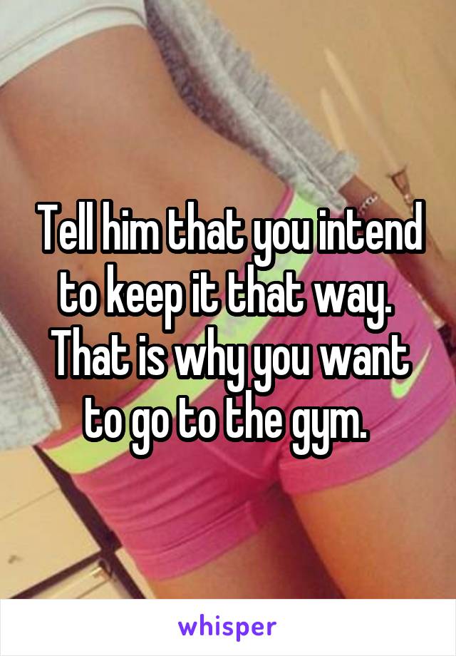 Tell him that you intend to keep it that way.  That is why you want to go to the gym. 