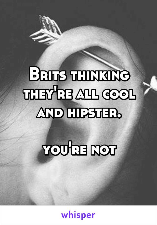 Brits thinking they're all cool and hipster.

you're not