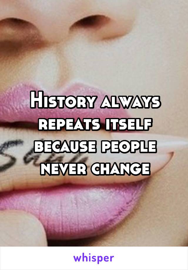 History always repeats itself because people never change