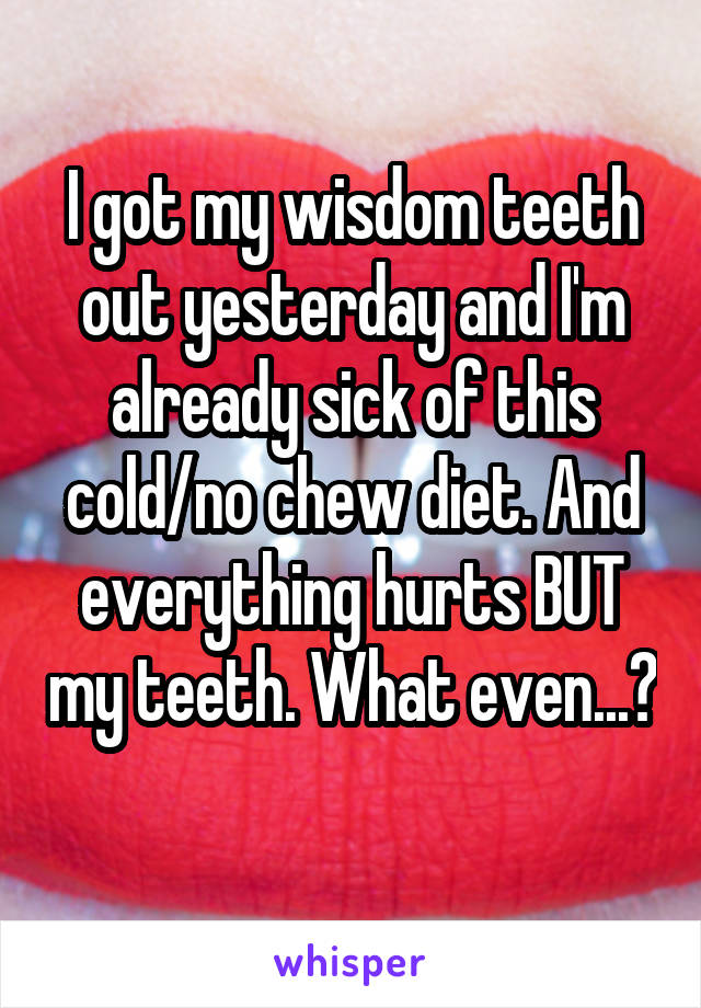 I got my wisdom teeth out yesterday and I'm already sick of this cold/no chew diet. And everything hurts BUT my teeth. What even...? 