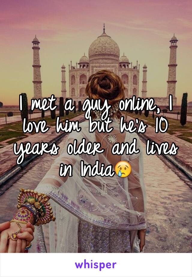 I met a guy online, I love him but he's 10 years older and lives in India😢