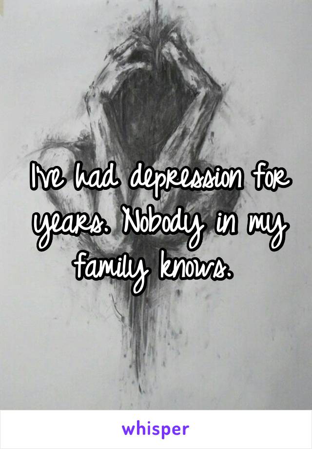 I've had depression for years. Nobody in my family knows. 