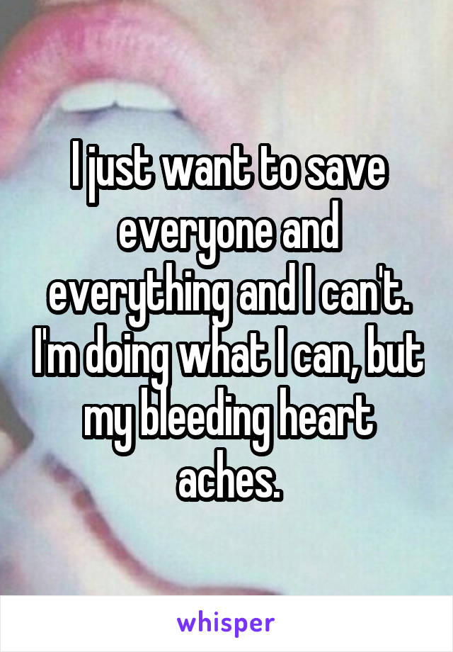 I just want to save everyone and everything and I can't. I'm doing what I can, but my bleeding heart aches.