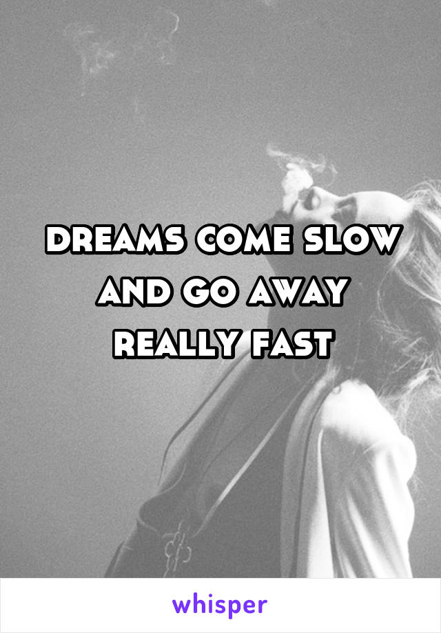 dreams come slow and go away really fast
