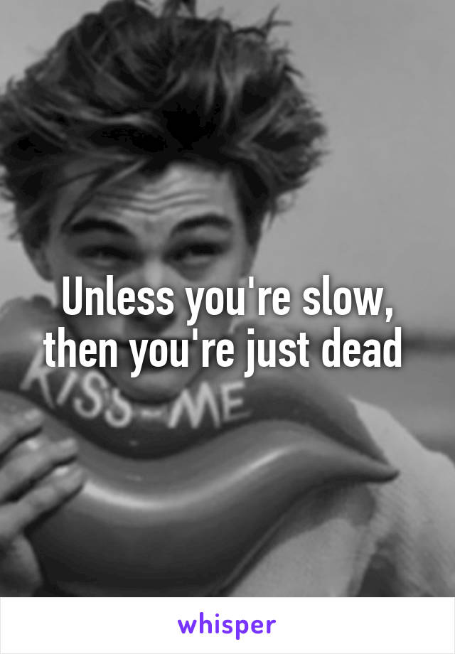 Unless you're slow, then you're just dead 