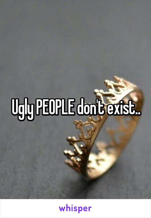 Ugly PEOPLE don't exist..