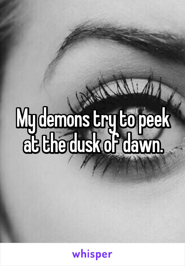 My demons try to peek at the dusk of dawn.