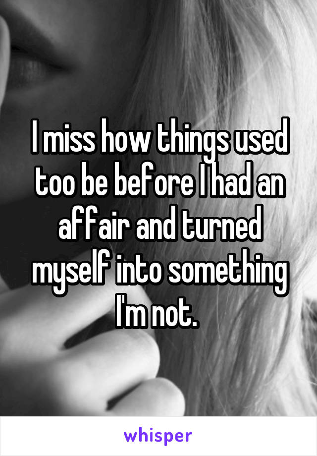 I miss how things used too be before I had an affair and turned myself into something I'm not. 