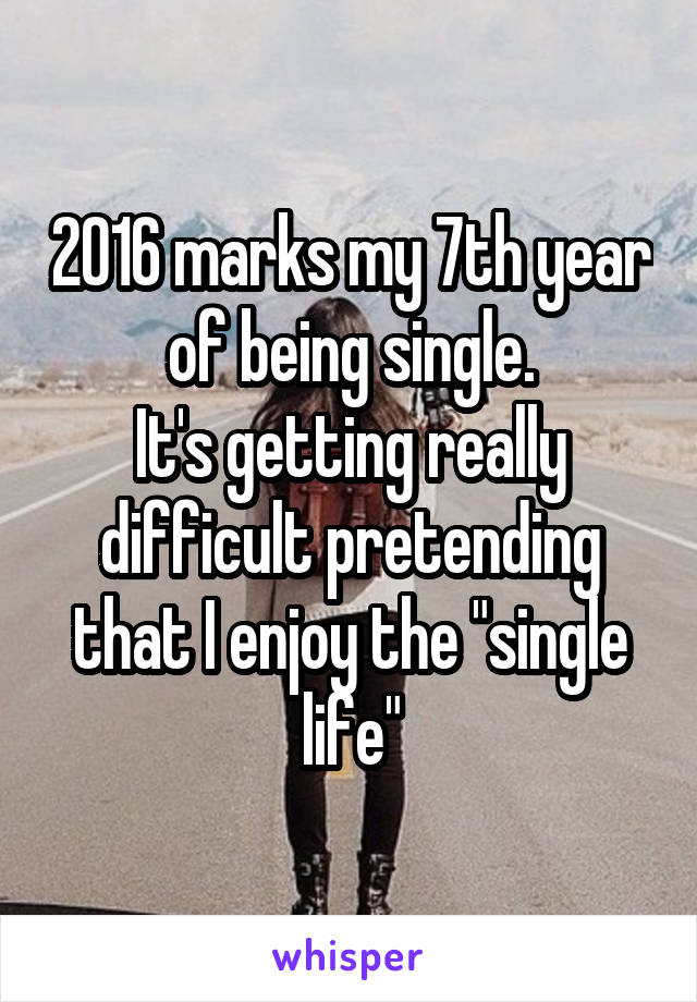 2016 marks my 7th year of being single.
It's getting really difficult pretending that I enjoy the "single life"