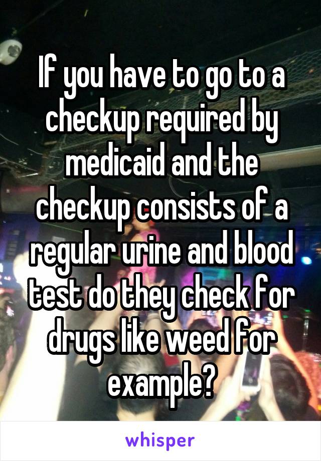 If you have to go to a checkup required by medicaid and the checkup consists of a regular urine and blood test do they check for drugs like weed for example?