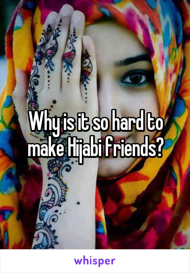 Why is it so hard to make Hijabi friends?