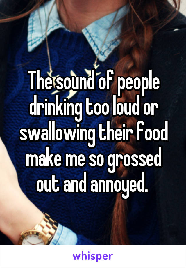 The sound of people drinking too loud or swallowing their food make me so grossed out and annoyed. 