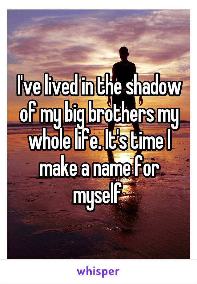 I've lived in the shadow of my big brothers my whole life. It's time I make a name for myself 