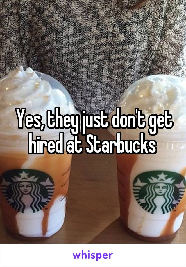 Yes, they just don't get hired at Starbucks 