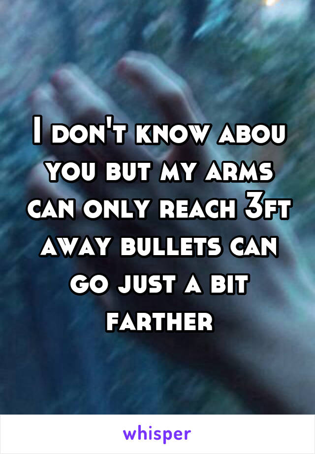 I don't know abou you but my arms can only reach 3ft away bullets can go just a bit farther