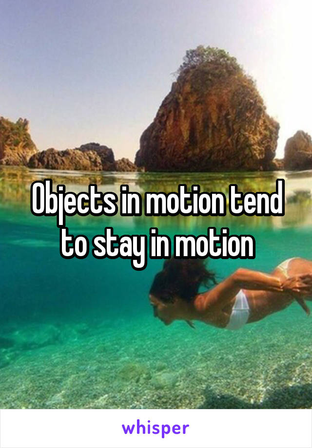 Objects in motion tend to stay in motion