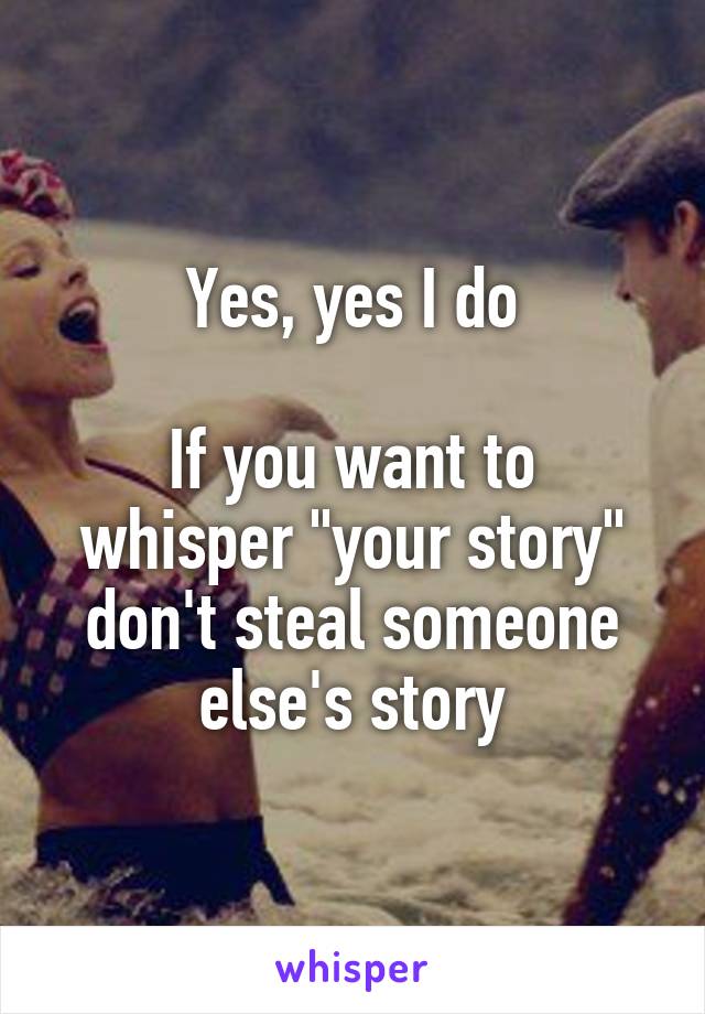 Yes, yes I do

If you want to whisper "your story" don't steal someone else's story