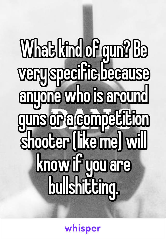 What kind of gun? Be very specific because anyone who is around guns or a competition shooter (like me) will know if you are bullshitting.