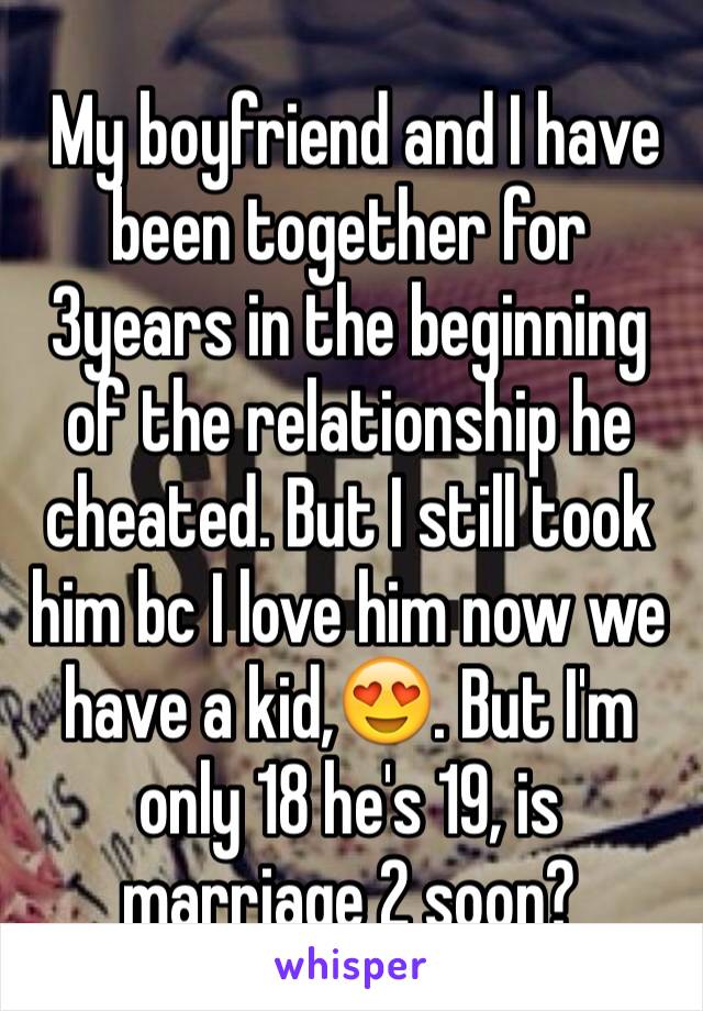  My boyfriend and I have been together for 3years in the beginning of the relationship he cheated. But I still took him bc I love him now we have a kid,😍. But I'm only 18 he's 19, is marriage 2 soon?