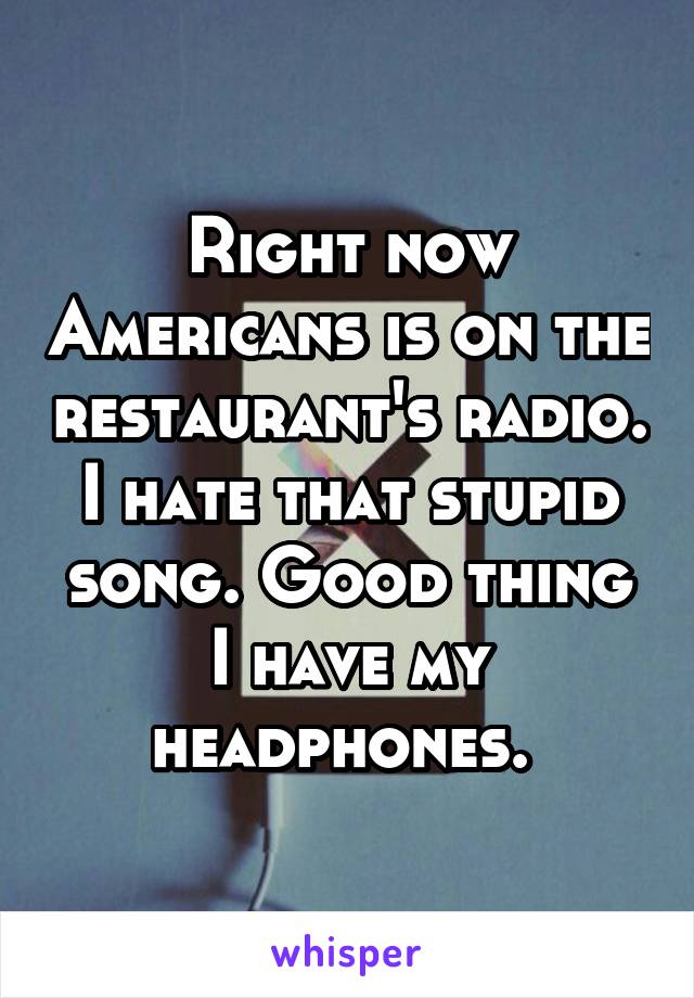 Right now Americans is on the restaurant's radio. I hate that stupid song. Good thing I have my headphones. 