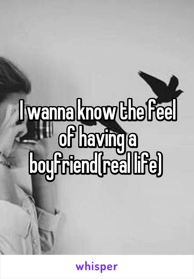 I wanna know the feel of having a boyfriend(real life) 