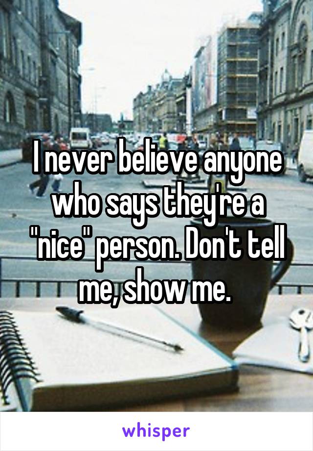 I never believe anyone who says they're a "nice" person. Don't tell me, show me. 